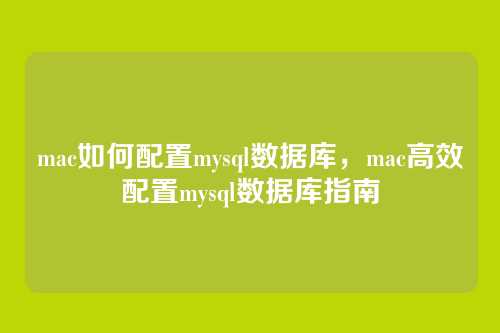mac如何配置mysql数据库,mac高效配置mysql数据库指南