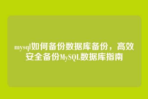 mysql如何备份数据库备份，高效安全备份MySQL数据库指南