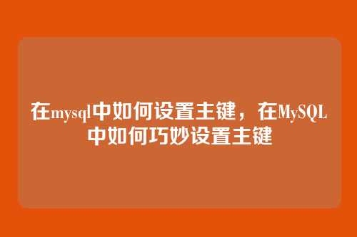 在mysql中如何设置主键,在MySQL中如何巧妙设置主键