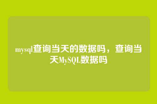 mysql查询当天的数据吗,查询当天MySQL数据吗