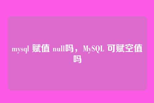 mysql 赋值 null吗,MySQL 可赋空值吗