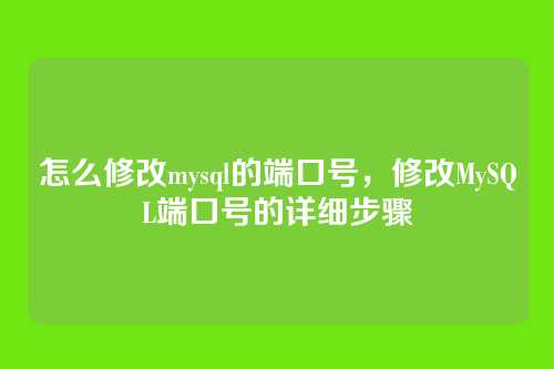 怎么修改mysql的端口号，修改MySQL端口号的详细步骤