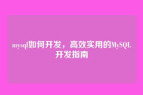 mysql如何开发，高效实用的MySQL开发指南