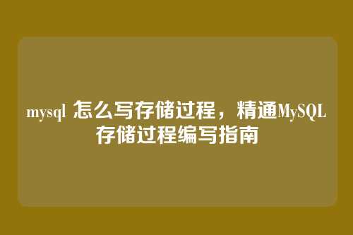 mysql 怎么写存储过程,精通MySQL存储过程编写指南