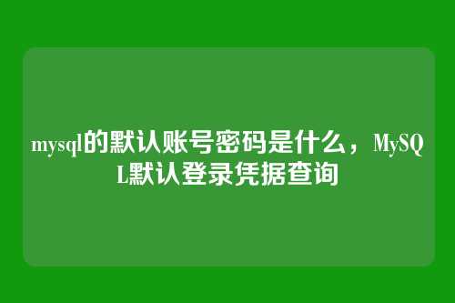 mysql的默认账号密码是什么,MySQL默认登录凭据查询