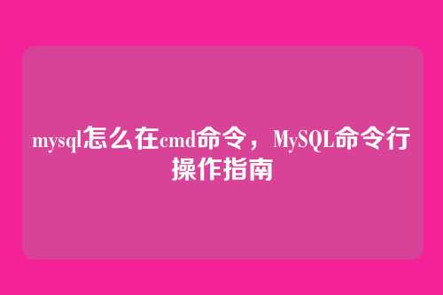 mysql怎么在cmd命令,MySQL命令行操作指南