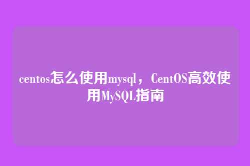 centos怎么使用mysql,CentOS高效使用MySQL指南