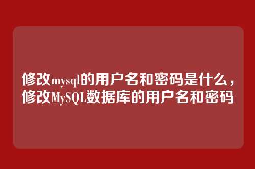 修改mysql的用户名和密码是什么,修改MySQL数据库的用户名和密码
