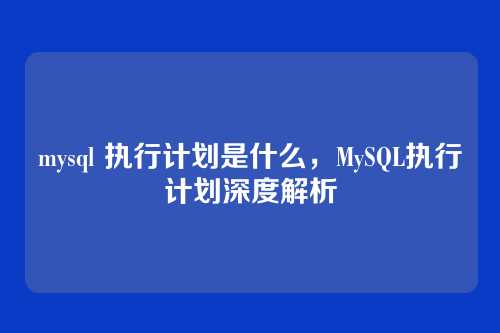 mysql 执行计划是什么，MySQL执行计划深度解析