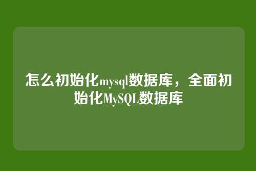 怎么初始化mysql数据库,全面初始化MySQL数据库