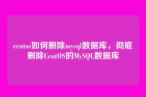 centos如何删除mysql数据库,彻底删除CentOS的MySQL数据库