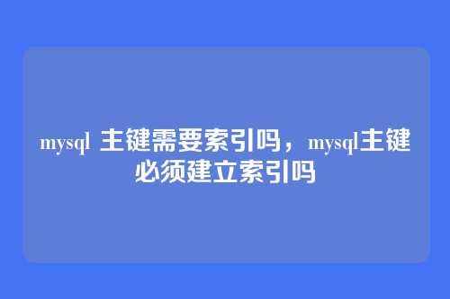 mysql 主键需要索引吗,mysql主键必须建立索引吗