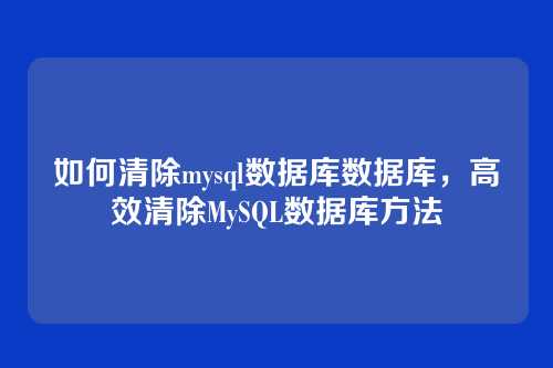 如何清除mysql数据库数据库,高效清除MySQL数据库方法