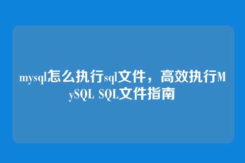mysql怎么执行sql文件，高效执行MySQL SQL文件指南