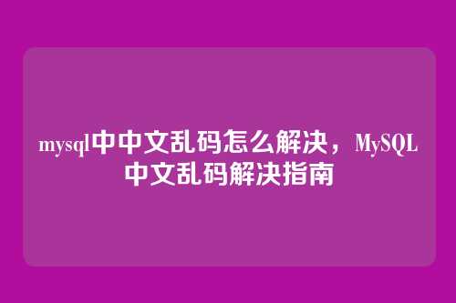 mysql中中文乱码怎么解决,MySQL中文乱码解决指南