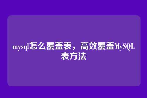 mysql怎么覆盖表，高效覆盖MySQL表方法
