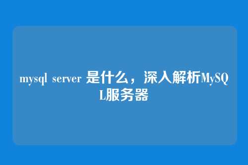 mysql server 是什么,深入解析MySQL服务器