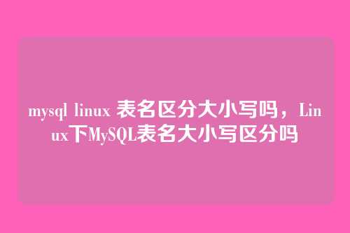 mysql linux 表名区分大小写吗,Linux下MySQL表名大小写区分吗