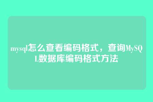 mysql怎么查看编码格式,查询MySQL数据库编码格式方法