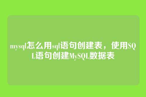 mysql怎么用sql语句创建表,使用SQL语句创建MySQL数据表