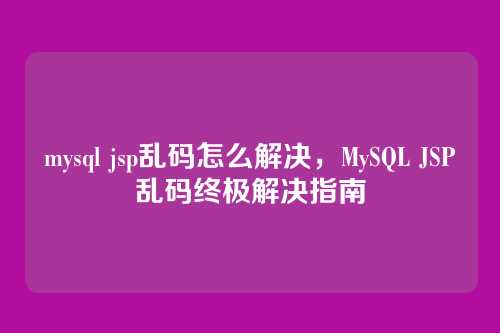 mysql jsp乱码怎么解决,MySQL JSP乱码终极解决指南