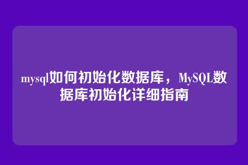 mysql如何初始化数据库，MySQL数据库初始化详细指南
