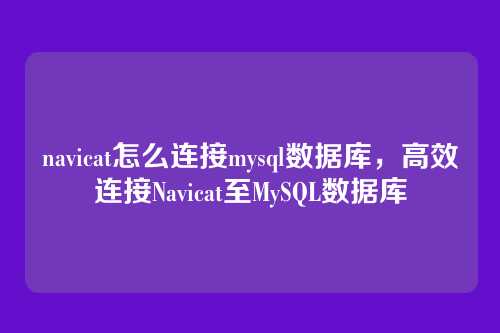 navicat怎么连接mysql数据库，高效连接Navicat至MySQL数据库