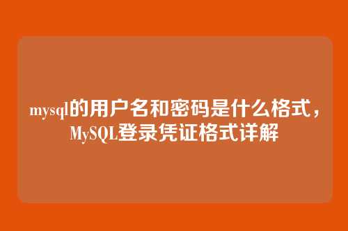 mysql的用户名和密码是什么格式,MySQL登录凭证格式详解