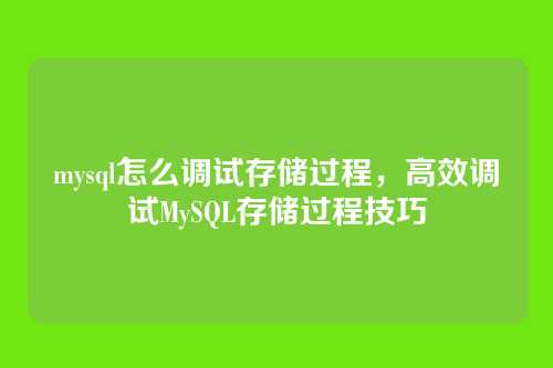 mysql怎么调试存储过程,高效调试MySQL存储过程技巧