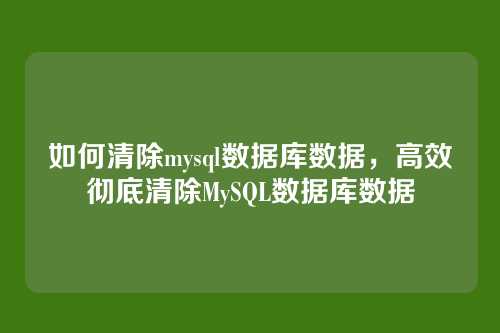 如何清除mysql数据库数据,高效彻底清除MySQL数据库数据