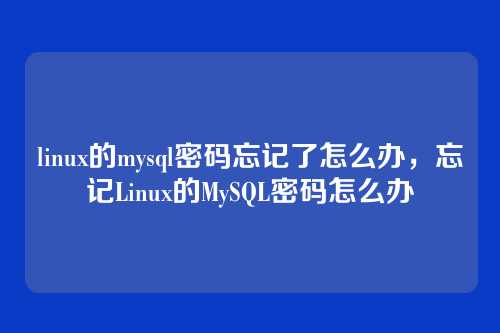 linux的mysql密码忘记了怎么办,忘记Linux的MySQL密码怎么办