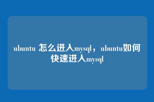 ubuntu 怎么进入mysql,ubuntu如何快速进入mysql