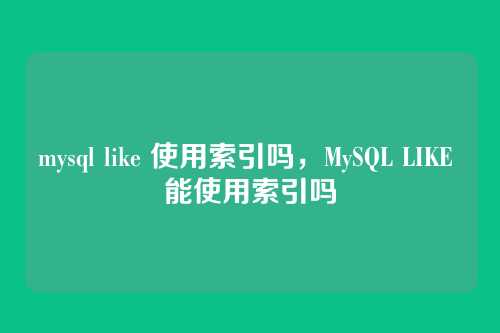 mysql like 使用索引吗,MySQL LIKE 能使用索引吗