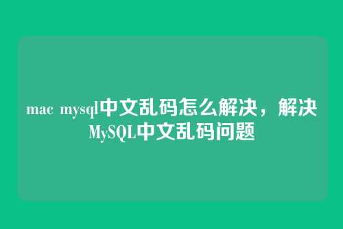 mac mysql中文乱码怎么解决,解决MySQL中文乱码问题