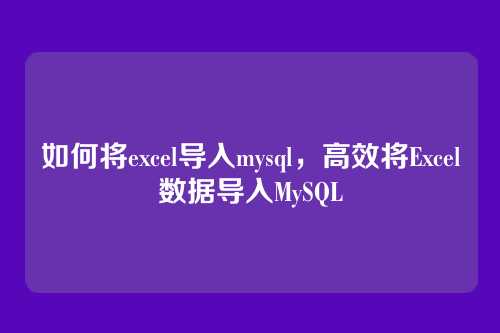 如何将excel导入mysql,高效将Excel数据导入MySQL