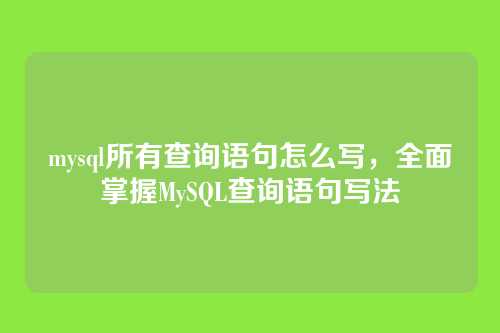 mysql所有查询语句怎么写，全面掌握MySQL查询语句写法