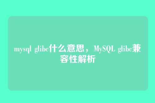 mysql glibc什么意思,MySQL glibc兼容性解析