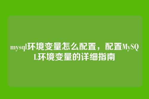 mysql环境变量怎么配置,配置MySQL环境变量的详细指南