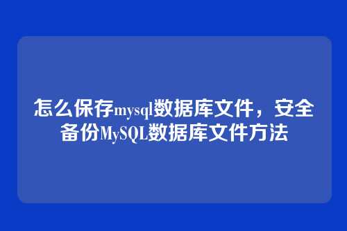 怎么保存mysql数据库文件,安全备份MySQL数据库文件方法