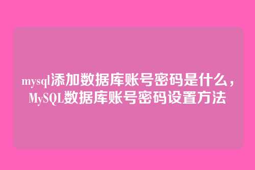 mysql添加数据库账号密码是什么,MySQL数据库账号密码设置方法