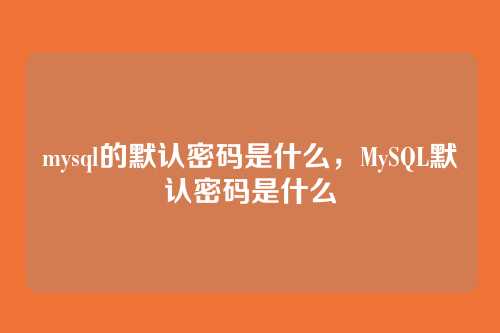 mysql的默认密码是什么,MySQL默认密码是什么