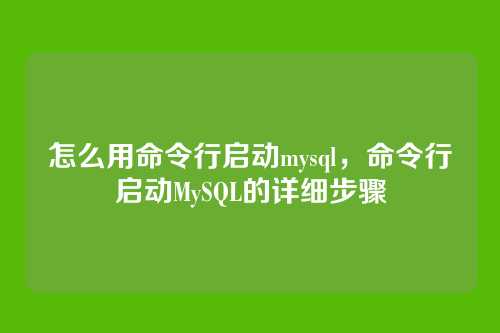 怎么用命令行启动mysql,命令行启动MySQL的详细步骤