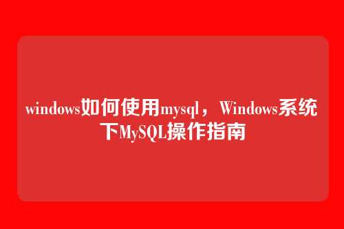 windows如何使用mysql，Windows系统下MySQL操作指南