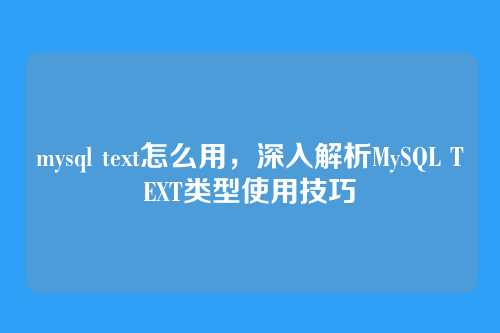mysql text怎么用，深入解析MySQL TEXT类型使用技巧