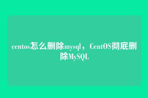 centos怎么删除mysql，CentOS彻底删除MySQL