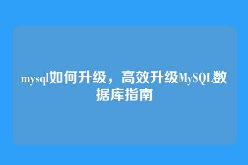 mysql如何升级，高效升级MySQL数据库指南