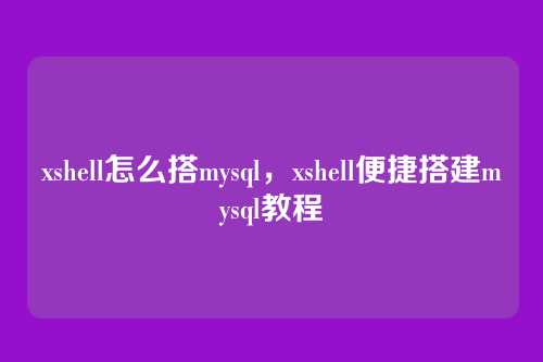 xshell怎么搭mysql，xshell便捷搭建mysql教程