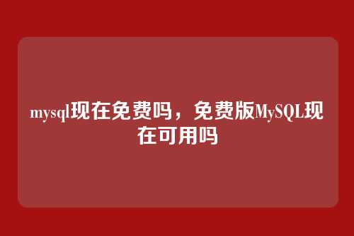 mysql现在免费吗，免费版MySQL现在可用吗