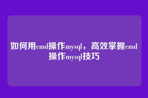 如何用cmd操作mysql，高效掌握cmd操作mysql技巧