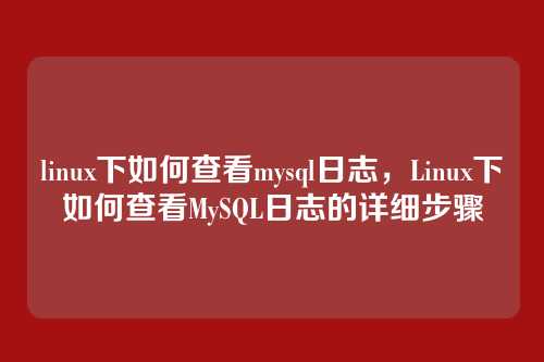 linux下如何查看mysql日志，Linux下如何查看MySQL日志的详细步骤
